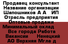 Продавец-консультант › Название организации ­ Шапошников А.А., ИП › Отрасль предприятия ­ Оптовые продажи › Минимальный оклад ­ 1 - Все города Работа » Вакансии   . Ненецкий АО,Верхняя Мгла д.